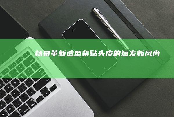 杨幂革新造型：紧贴头皮的短发新风尚